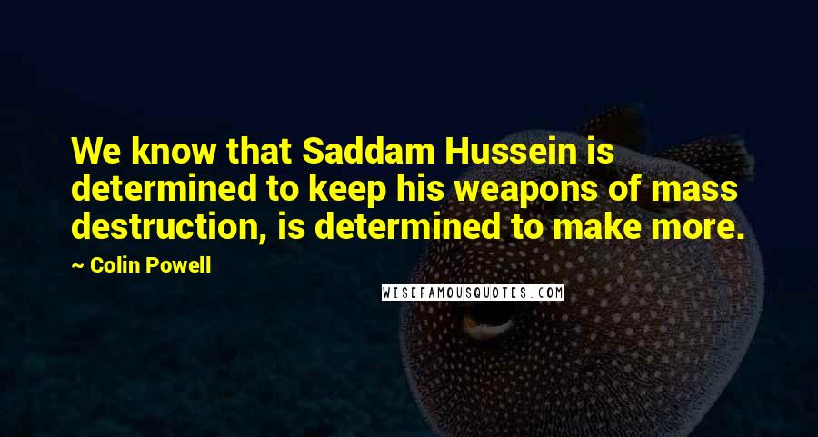 Colin Powell Quotes: We know that Saddam Hussein is determined to keep his weapons of mass destruction, is determined to make more.