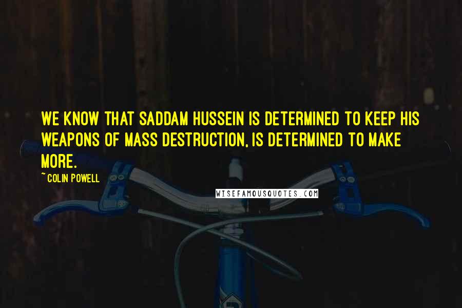 Colin Powell Quotes: We know that Saddam Hussein is determined to keep his weapons of mass destruction, is determined to make more.