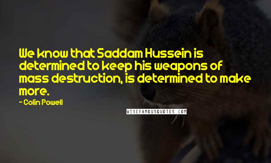 Colin Powell Quotes: We know that Saddam Hussein is determined to keep his weapons of mass destruction, is determined to make more.