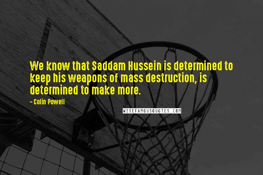 Colin Powell Quotes: We know that Saddam Hussein is determined to keep his weapons of mass destruction, is determined to make more.