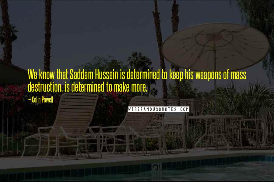 Colin Powell Quotes: We know that Saddam Hussein is determined to keep his weapons of mass destruction, is determined to make more.