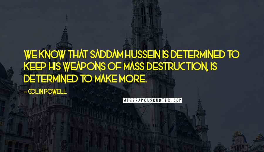 Colin Powell Quotes: We know that Saddam Hussein is determined to keep his weapons of mass destruction, is determined to make more.