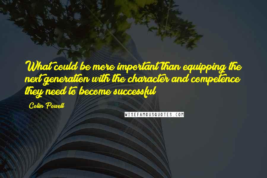 Colin Powell Quotes: What could be more important than equipping the next generation with the character and competence they need to become successful