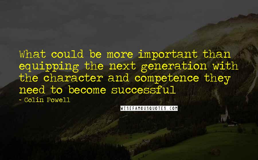 Colin Powell Quotes: What could be more important than equipping the next generation with the character and competence they need to become successful