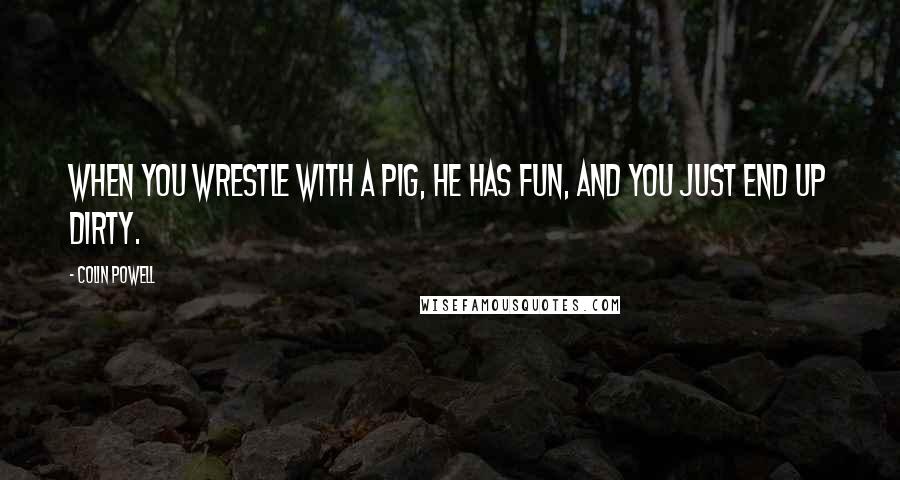 Colin Powell Quotes: When you wrestle with a pig, he has fun, and you just end up dirty.