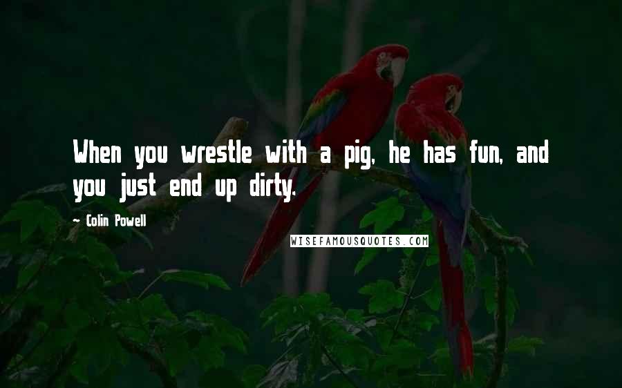 Colin Powell Quotes: When you wrestle with a pig, he has fun, and you just end up dirty.