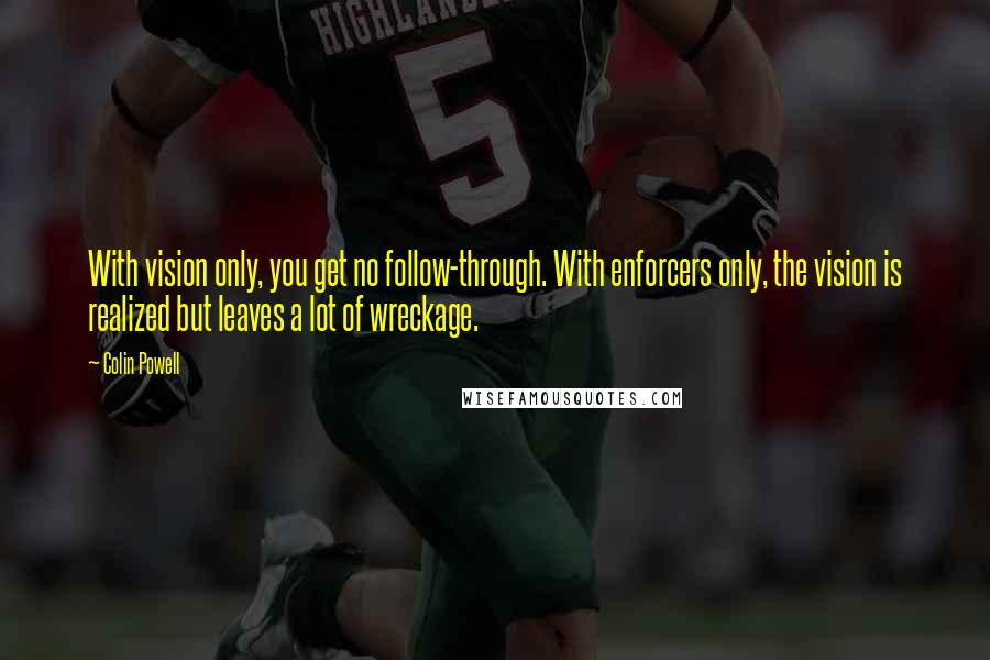 Colin Powell Quotes: With vision only, you get no follow-through. With enforcers only, the vision is realized but leaves a lot of wreckage.