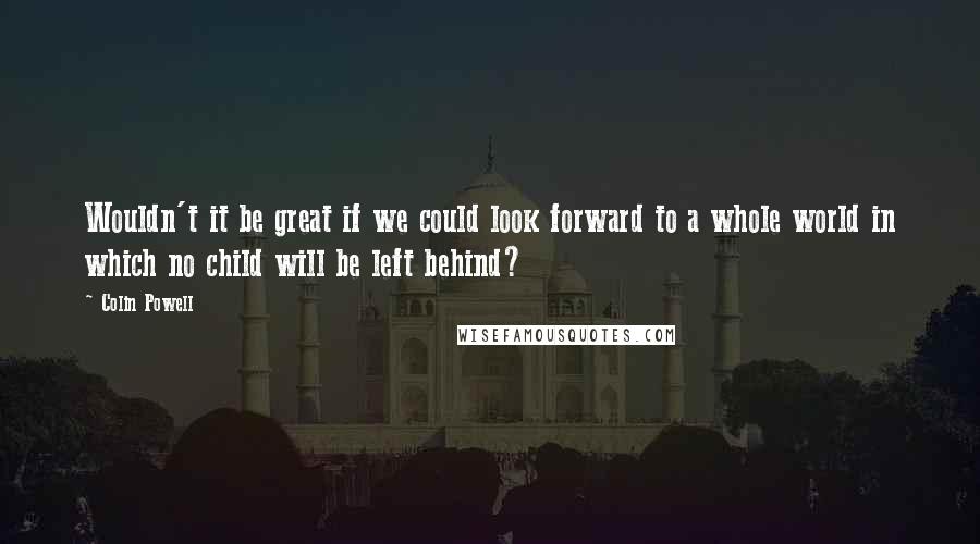 Colin Powell Quotes: Wouldn't it be great if we could look forward to a whole world in which no child will be left behind?