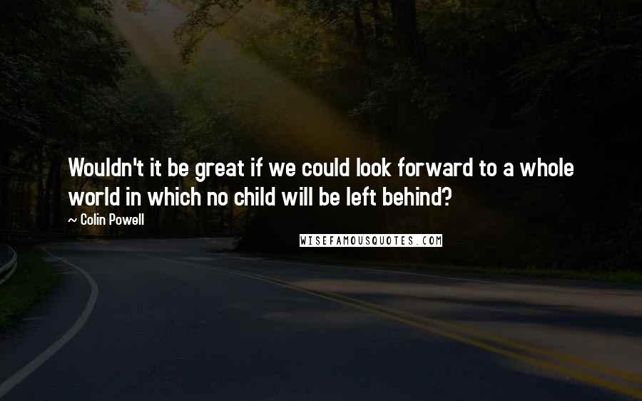 Colin Powell Quotes: Wouldn't it be great if we could look forward to a whole world in which no child will be left behind?