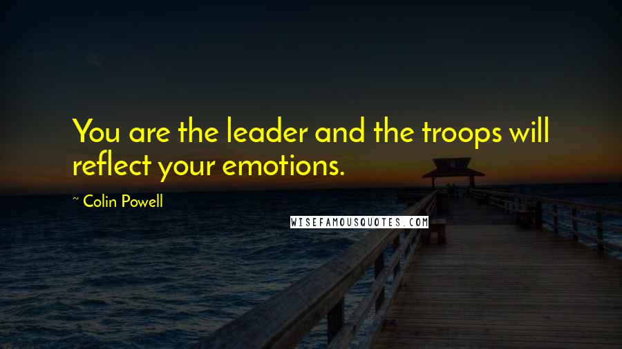 Colin Powell Quotes: You are the leader and the troops will reflect your emotions.