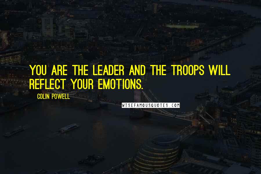 Colin Powell Quotes: You are the leader and the troops will reflect your emotions.
