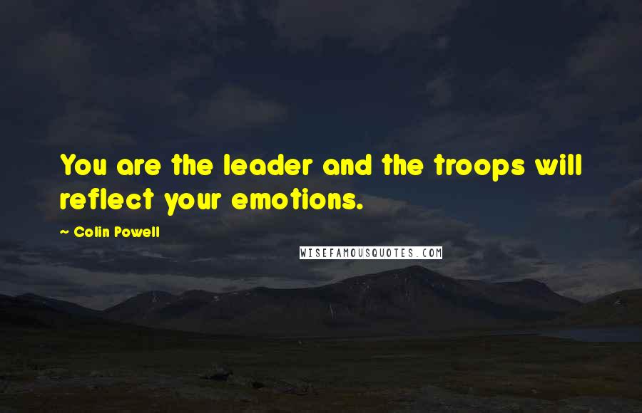 Colin Powell Quotes: You are the leader and the troops will reflect your emotions.