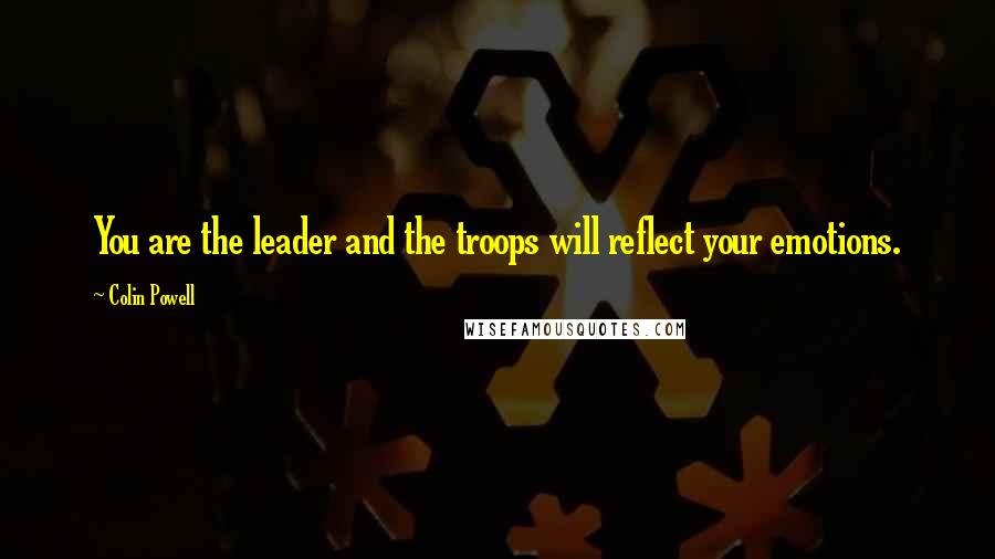 Colin Powell Quotes: You are the leader and the troops will reflect your emotions.