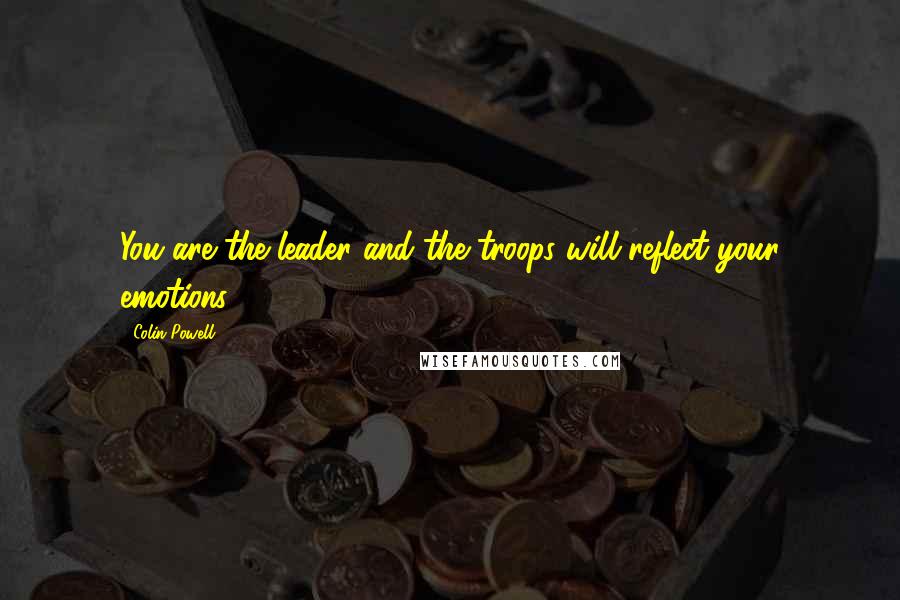 Colin Powell Quotes: You are the leader and the troops will reflect your emotions.