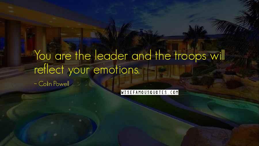 Colin Powell Quotes: You are the leader and the troops will reflect your emotions.