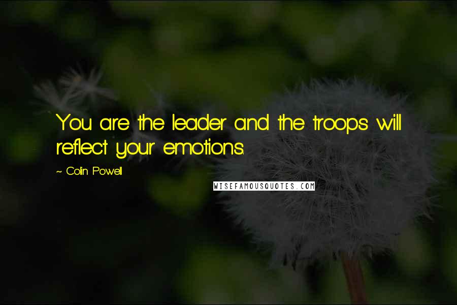 Colin Powell Quotes: You are the leader and the troops will reflect your emotions.