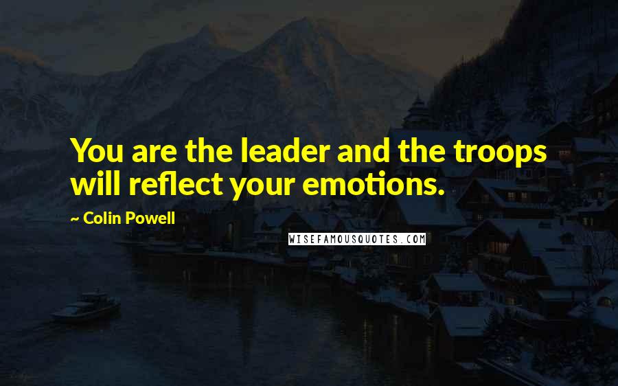 Colin Powell Quotes: You are the leader and the troops will reflect your emotions.