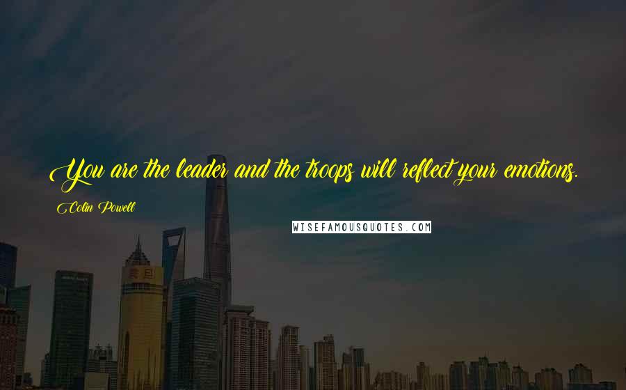 Colin Powell Quotes: You are the leader and the troops will reflect your emotions.