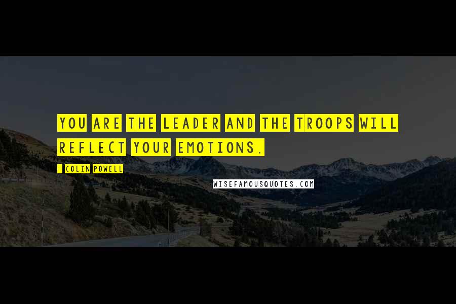 Colin Powell Quotes: You are the leader and the troops will reflect your emotions.