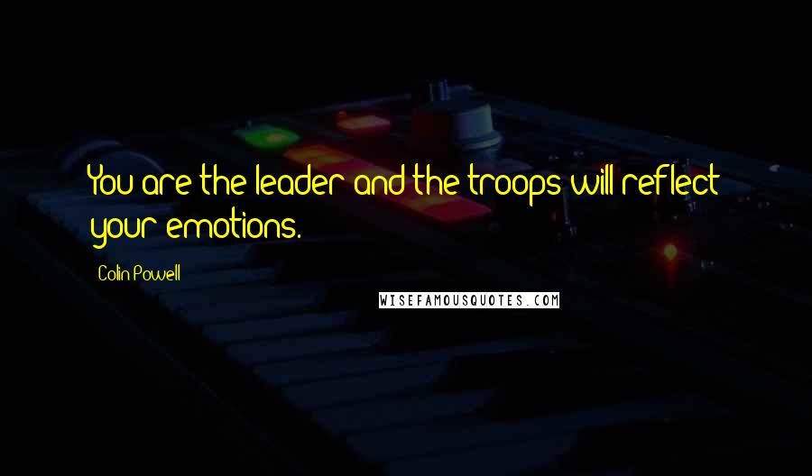 Colin Powell Quotes: You are the leader and the troops will reflect your emotions.