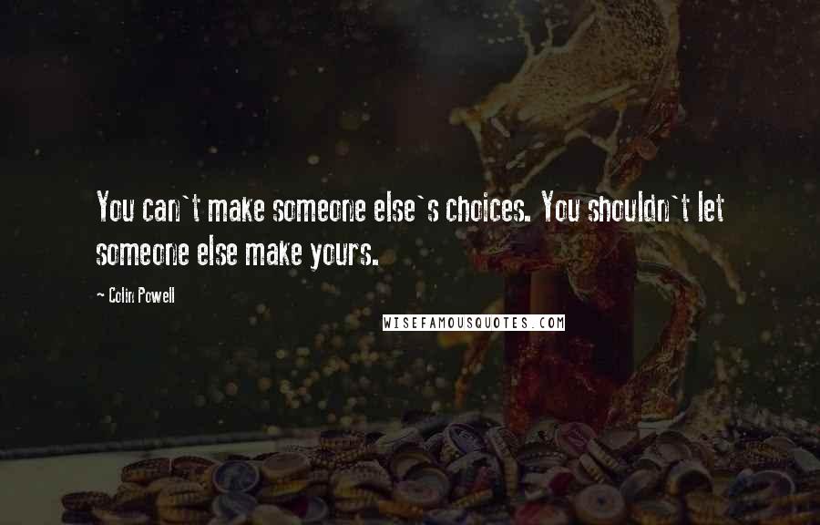 Colin Powell Quotes: You can't make someone else's choices. You shouldn't let someone else make yours.