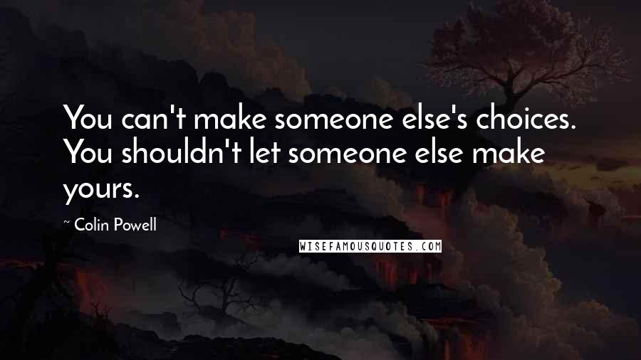 Colin Powell Quotes: You can't make someone else's choices. You shouldn't let someone else make yours.