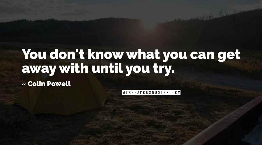 Colin Powell Quotes: You don't know what you can get away with until you try.