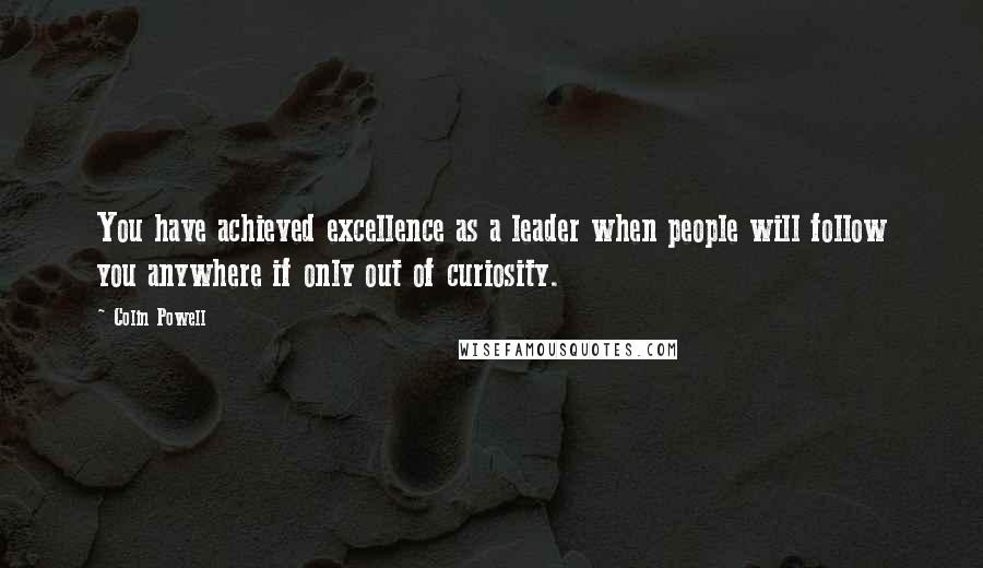 Colin Powell Quotes: You have achieved excellence as a leader when people will follow you anywhere if only out of curiosity.