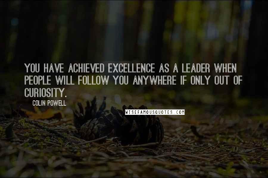 Colin Powell Quotes: You have achieved excellence as a leader when people will follow you anywhere if only out of curiosity.
