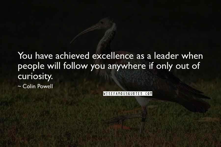 Colin Powell Quotes: You have achieved excellence as a leader when people will follow you anywhere if only out of curiosity.