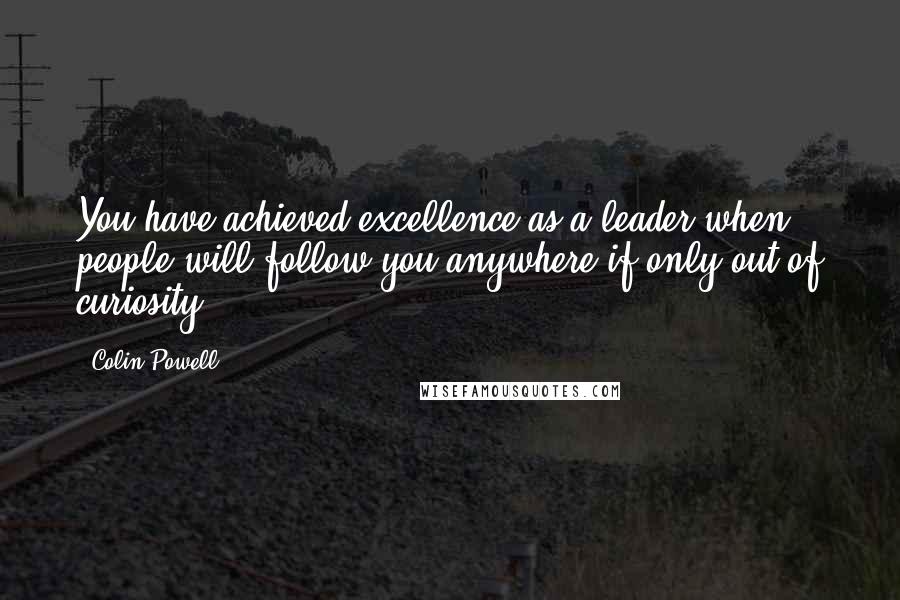 Colin Powell Quotes: You have achieved excellence as a leader when people will follow you anywhere if only out of curiosity.