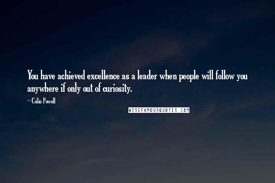 Colin Powell Quotes: You have achieved excellence as a leader when people will follow you anywhere if only out of curiosity.