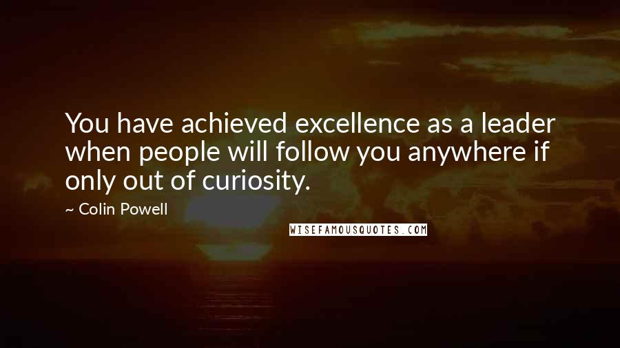 Colin Powell Quotes: You have achieved excellence as a leader when people will follow you anywhere if only out of curiosity.