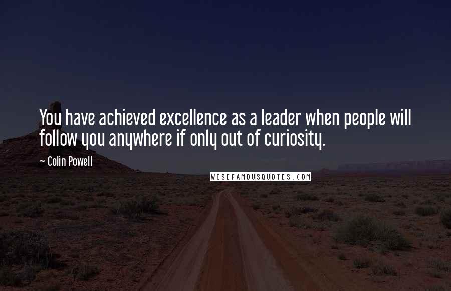 Colin Powell Quotes: You have achieved excellence as a leader when people will follow you anywhere if only out of curiosity.