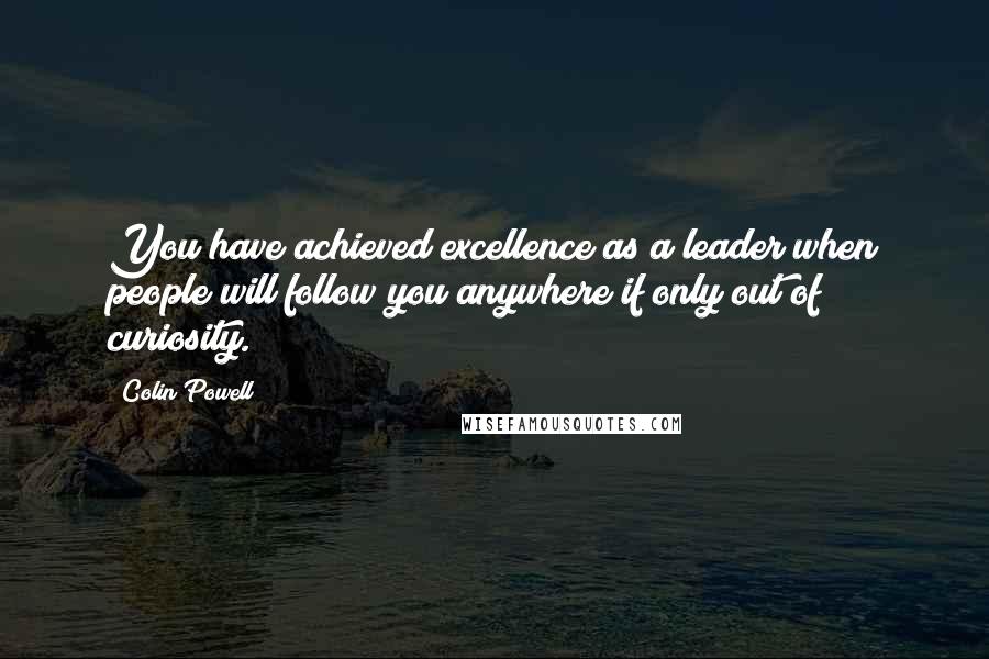 Colin Powell Quotes: You have achieved excellence as a leader when people will follow you anywhere if only out of curiosity.