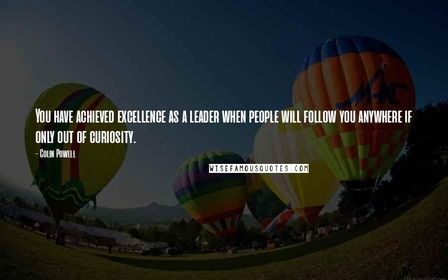 Colin Powell Quotes: You have achieved excellence as a leader when people will follow you anywhere if only out of curiosity.