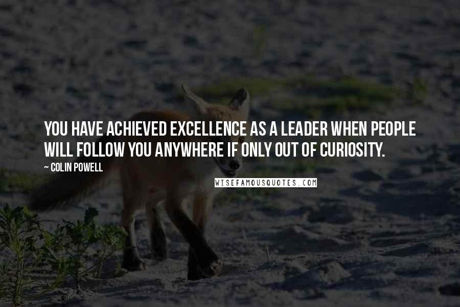 Colin Powell Quotes: You have achieved excellence as a leader when people will follow you anywhere if only out of curiosity.