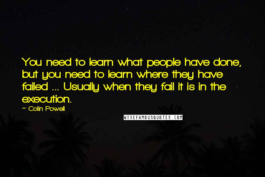 Colin Powell Quotes: You need to learn what people have done, but you need to learn where they have failed ... Usually when they fail it is in the execution.