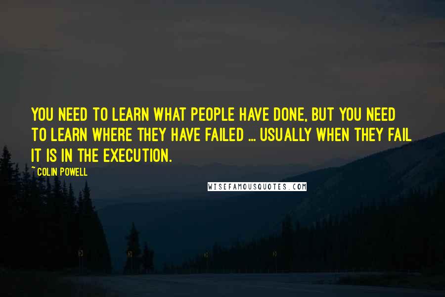 Colin Powell Quotes: You need to learn what people have done, but you need to learn where they have failed ... Usually when they fail it is in the execution.