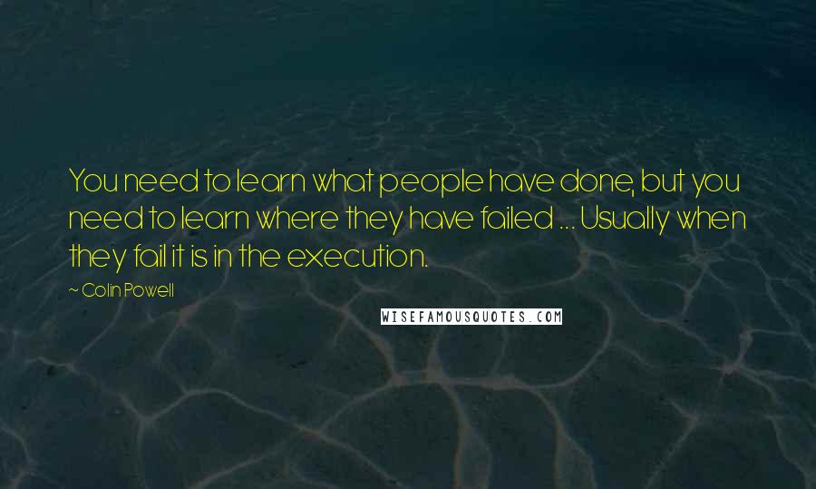 Colin Powell Quotes: You need to learn what people have done, but you need to learn where they have failed ... Usually when they fail it is in the execution.