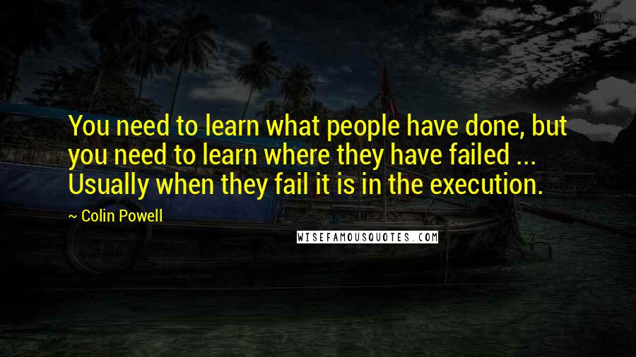 Colin Powell Quotes: You need to learn what people have done, but you need to learn where they have failed ... Usually when they fail it is in the execution.