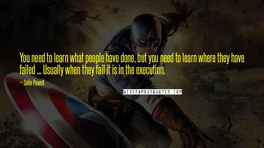 Colin Powell Quotes: You need to learn what people have done, but you need to learn where they have failed ... Usually when they fail it is in the execution.
