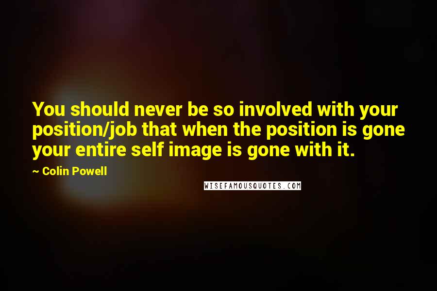 Colin Powell Quotes: You should never be so involved with your position/job that when the position is gone your entire self image is gone with it.