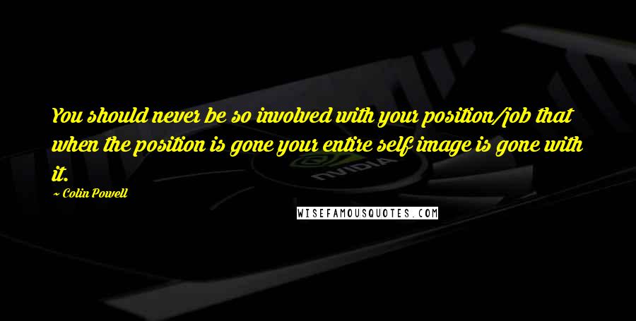 Colin Powell Quotes: You should never be so involved with your position/job that when the position is gone your entire self image is gone with it.