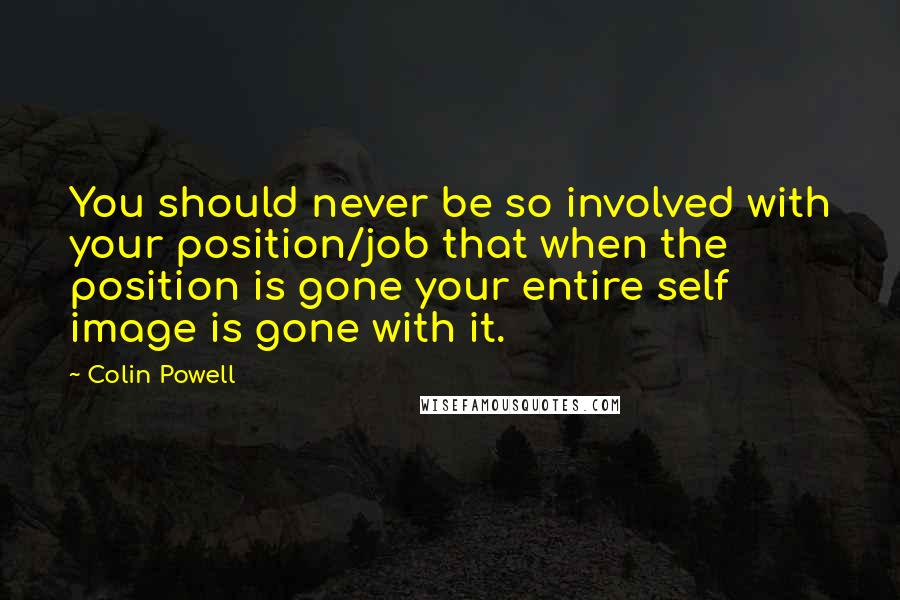 Colin Powell Quotes: You should never be so involved with your position/job that when the position is gone your entire self image is gone with it.