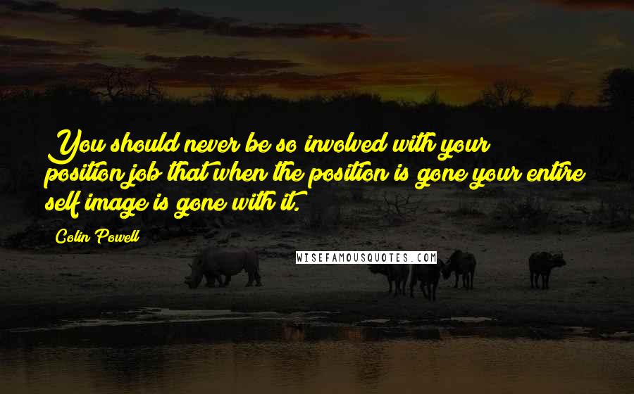 Colin Powell Quotes: You should never be so involved with your position/job that when the position is gone your entire self image is gone with it.