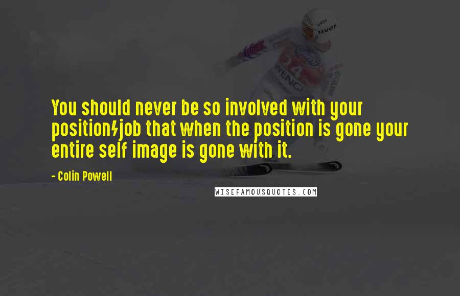 Colin Powell Quotes: You should never be so involved with your position/job that when the position is gone your entire self image is gone with it.