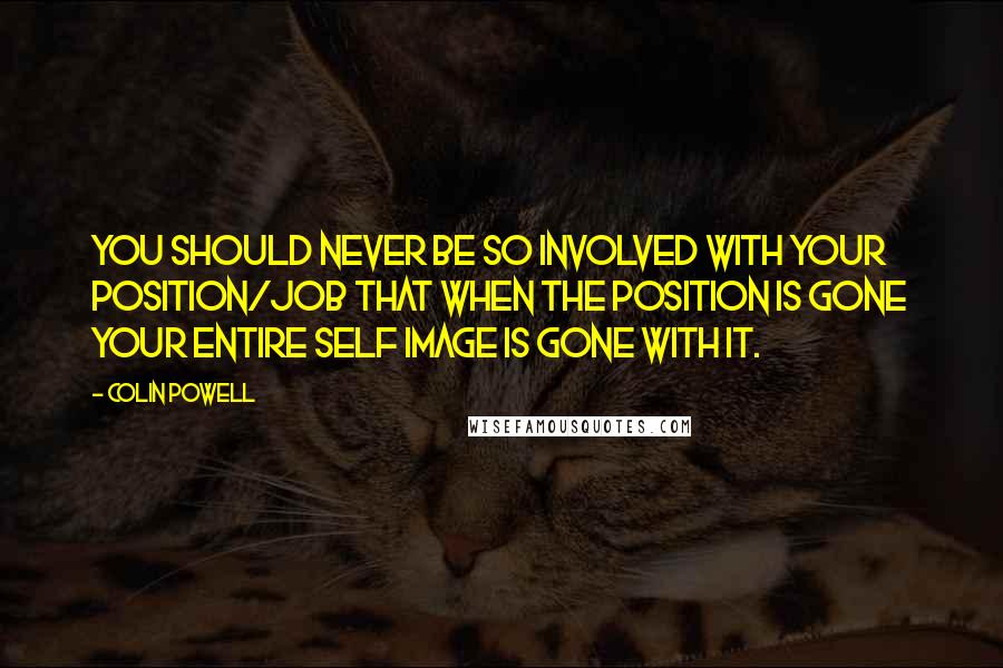 Colin Powell Quotes: You should never be so involved with your position/job that when the position is gone your entire self image is gone with it.