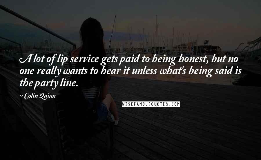 Colin Quinn Quotes: A lot of lip service gets paid to being honest, but no one really wants to hear it unless what's being said is the party line.