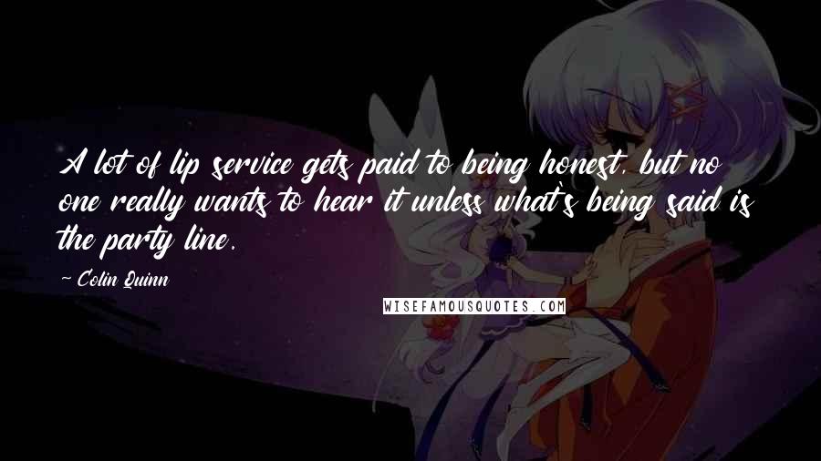 Colin Quinn Quotes: A lot of lip service gets paid to being honest, but no one really wants to hear it unless what's being said is the party line.